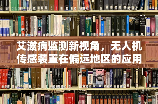 艾滋病监测新视角，无人机传感装置在偏远地区的应用挑战