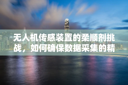 无人机传感装置的柔顺剂挑战，如何确保数据采集的精准与安全？