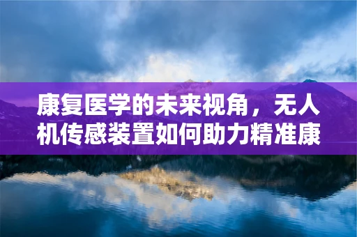 康复医学的未来视角，无人机传感装置如何助力精准康复？