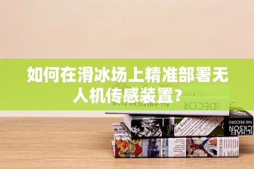 如何在滑冰场上精准部署无人机传感装置？
