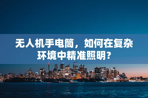 无人机手电筒，如何在复杂环境中精准照明？
