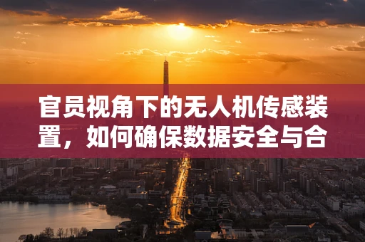 官员视角下的无人机传感装置，如何确保数据安全与合规性？