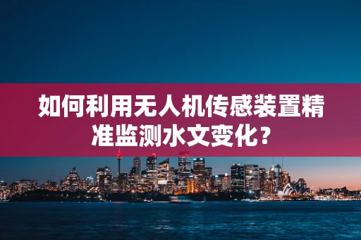 如何利用无人机传感装置精准监测水文变化？