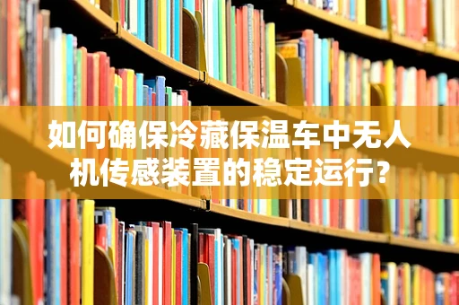 如何确保冷藏保温车中无人机传感装置的稳定运行？