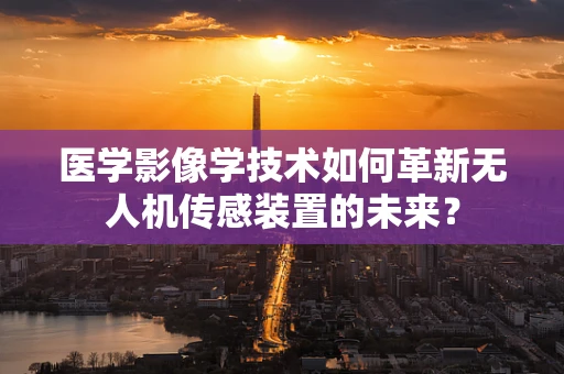 医学影像学技术如何革新无人机传感装置的未来？