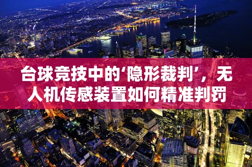 台球竞技中的‘隐形裁判’，无人机传感装置如何精准判罚？