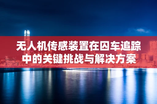 无人机传感装置在囚车追踪中的关键挑战与解决方案
