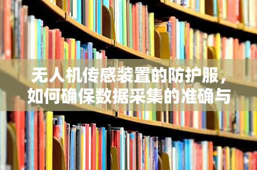 无人机传感装置的防护服，如何确保数据采集的准确与安全？