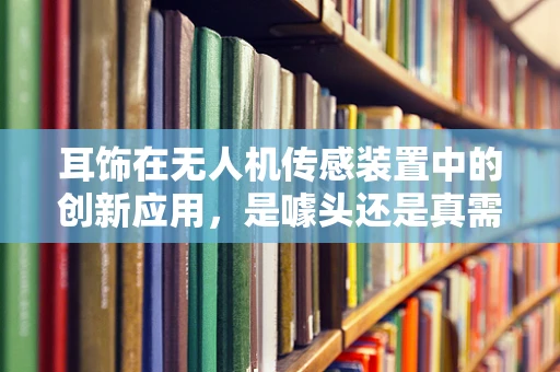 耳饰在无人机传感装置中的创新应用，是噱头还是真需求？