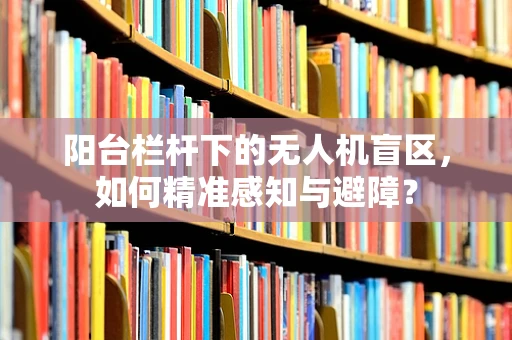 阳台栏杆下的无人机盲区，如何精准感知与避障？