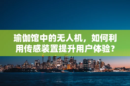 瑜伽馆中的无人机，如何利用传感装置提升用户体验？