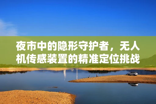 夜市中的隐形守护者，无人机传感装置的精准定位挑战