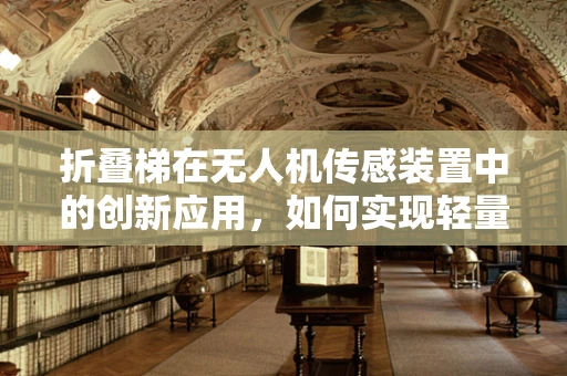 折叠梯在无人机传感装置中的创新应用，如何实现轻量化与高效部署？