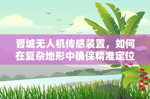 晋城无人机传感装置，如何在复杂地形中确保精准定位？