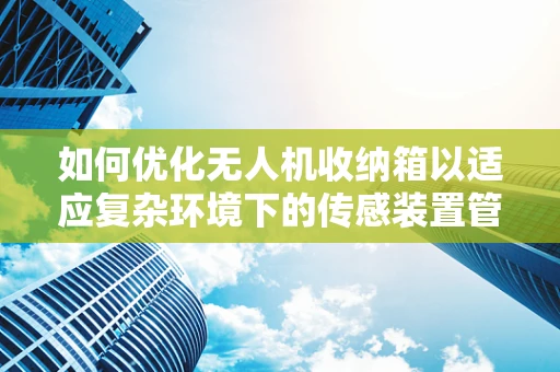 如何优化无人机收纳箱以适应复杂环境下的传感装置管理？