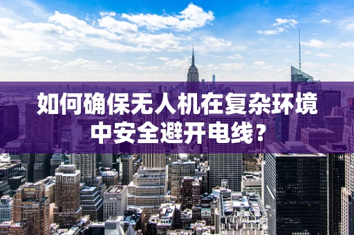 如何确保无人机在复杂环境中安全避开电线？