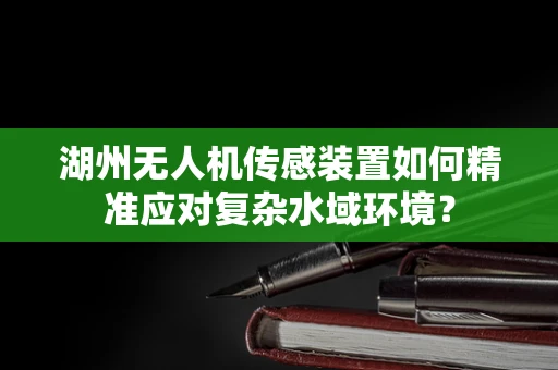 湖州无人机传感装置如何精准应对复杂水域环境？