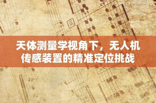 天体测量学视角下，无人机传感装置的精准定位挑战
