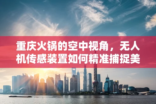 重庆火锅的空中视角，无人机传感装置如何精准捕捉美食盛宴？