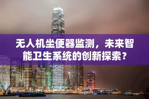 无人机坐便器监测，未来智能卫生系统的创新探索？