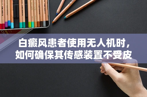 白癜风患者使用无人机时，如何确保其传感装置不受皮肤色素影响？
