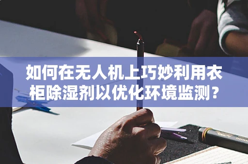 如何在无人机上巧妙利用衣柜除湿剂以优化环境监测？