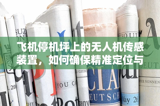 飞机停机坪上的无人机传感装置，如何确保精准定位与安全？