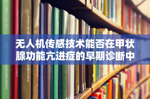 无人机传感技术能否在甲状腺功能亢进症的早期诊断中发挥作用？