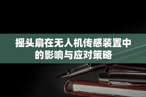 摇头扇在无人机传感装置中的影响与应对策略