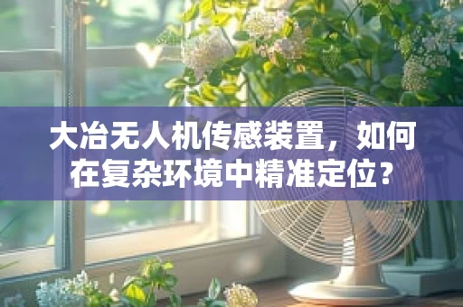 大冶无人机传感装置，如何在复杂环境中精准定位？