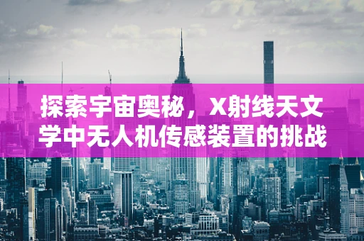 探索宇宙奥秘，X射线天文学中无人机传感装置的挑战与机遇