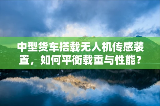 中型货车搭载无人机传感装置，如何平衡载重与性能？