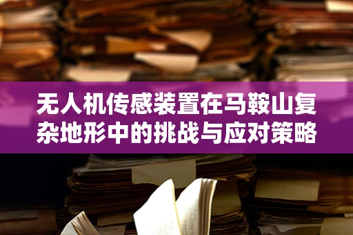无人机传感装置在马鞍山复杂地形中的挑战与应对策略