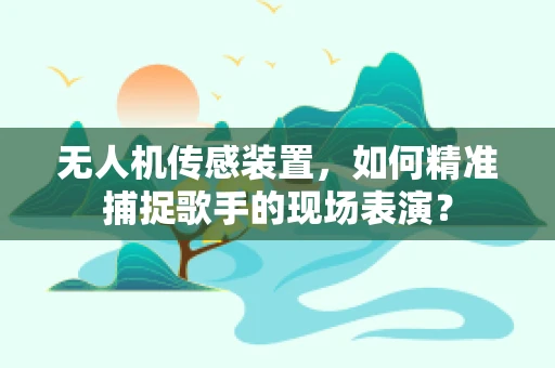 无人机传感装置，如何精准捕捉歌手的现场表演？