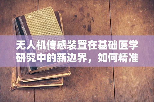 无人机传感装置在基础医学研究中的新边界，如何精准捕捉细胞活动？