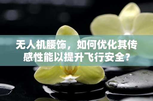 无人机腰饰，如何优化其传感性能以提升飞行安全？