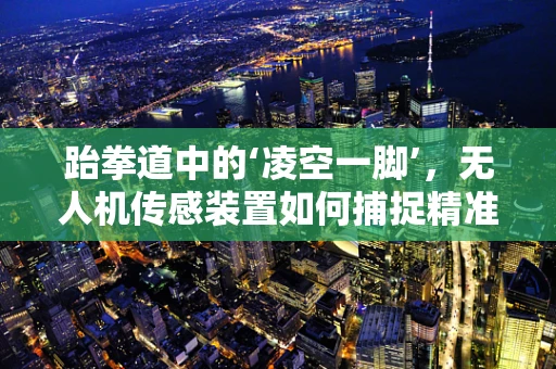 跆拳道中的‘凌空一脚’，无人机传感装置如何捕捉精准动作？