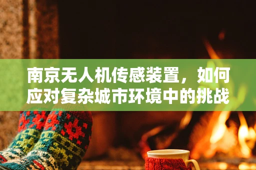 南京无人机传感装置，如何应对复杂城市环境中的挑战？