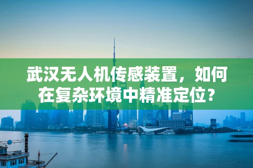 武汉无人机传感装置，如何在复杂环境中精准定位？
