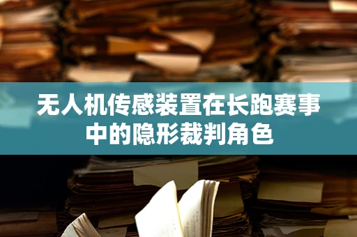 无人机传感装置在长跑赛事中的隐形裁判角色