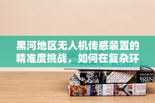 黑河地区无人机传感装置的精准度挑战，如何在复杂环境中确保数据准确性？