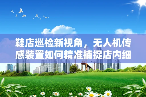 鞋店巡检新视角，无人机传感装置如何精准捕捉店内细节？