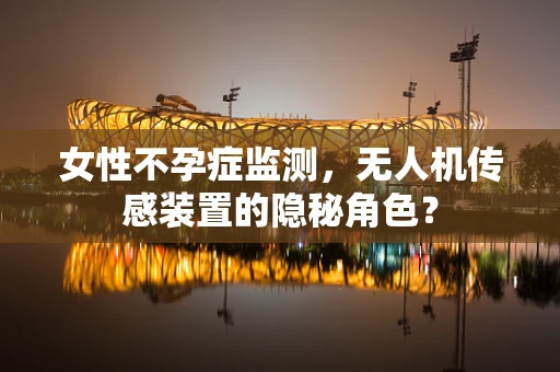 女性不孕症监测，无人机传感装置的隐秘角色？