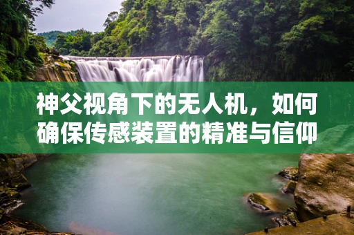 神父视角下的无人机，如何确保传感装置的精准与信仰的和谐共存？