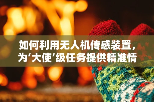 如何利用无人机传感装置，为‘大使’级任务提供精准情报？