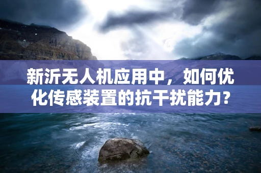 新沂无人机应用中，如何优化传感装置的抗干扰能力？
