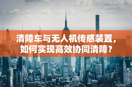 清障车与无人机传感装置，如何实现高效协同清障？