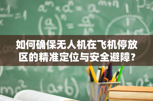 如何确保无人机在飞机停放区的精准定位与安全避障？