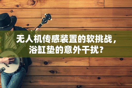 无人机传感装置的软挑战，浴缸垫的意外干扰？