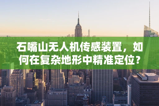 石嘴山无人机传感装置，如何在复杂地形中精准定位？